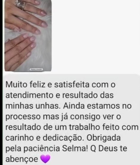 Cliente do studio, no WhatsApp: Muito feliz e satisfeita com o atendimento e resultado das minhas unhas. Ainda estamos no processo mas já consigo ver o resultado de um trabalho feito com carinho e dedicação. Obrigada pela paciência Selma! Q Deus te abençoe